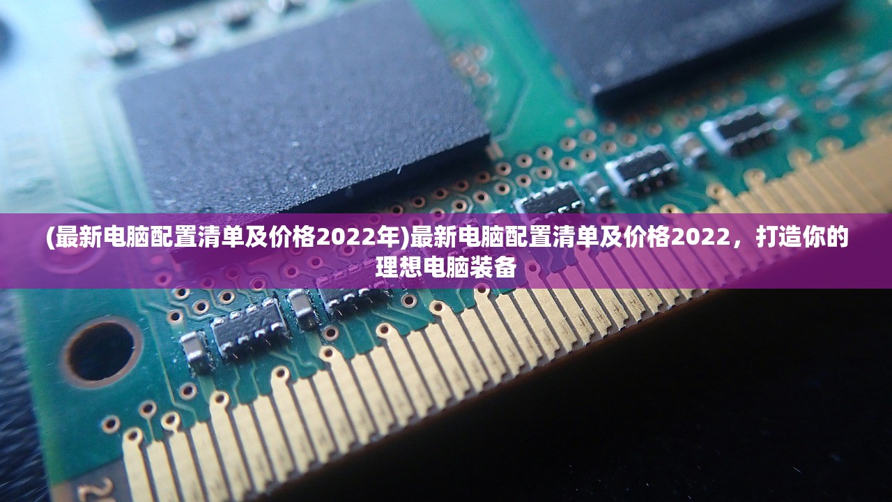 (最新电脑配置清单及价格2022年)最新电脑配置清单及价格2022，打造你的理想电脑装备