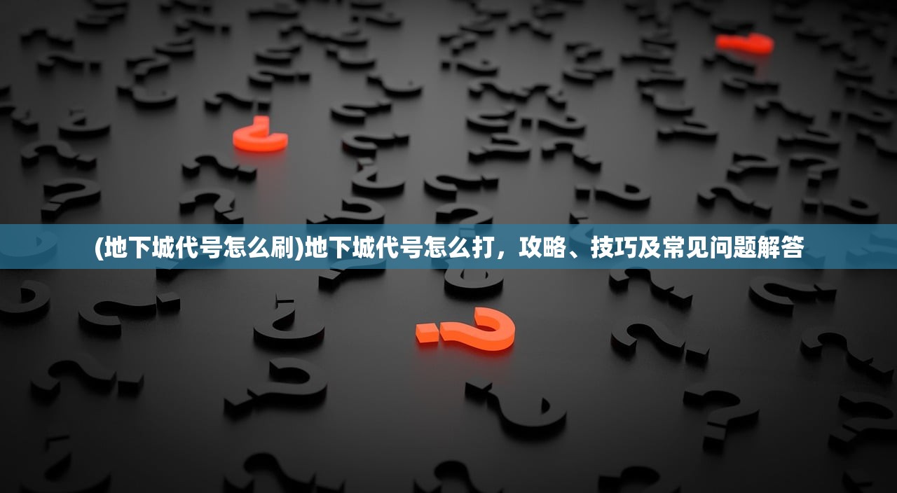 (地下城代号怎么刷)地下城代号怎么打，攻略、技巧及常见问题解答