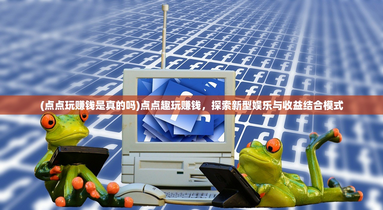 (点点玩赚钱是真的吗)点点趣玩赚钱，探索新型娱乐与收益结合模式