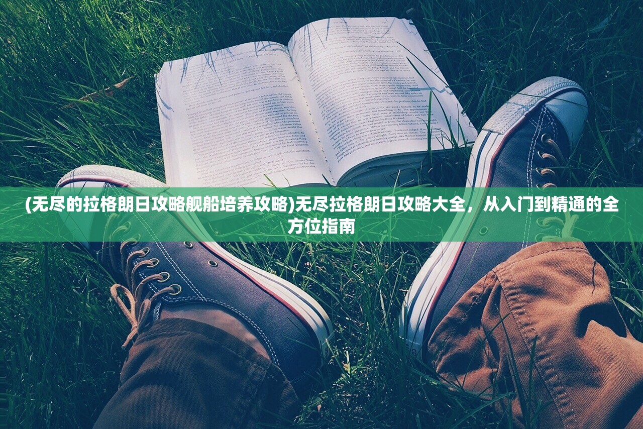 (无尽的拉格朗日攻略舰船培养攻略)无尽拉格朗日攻略大全，从入门到精通的全方位指南