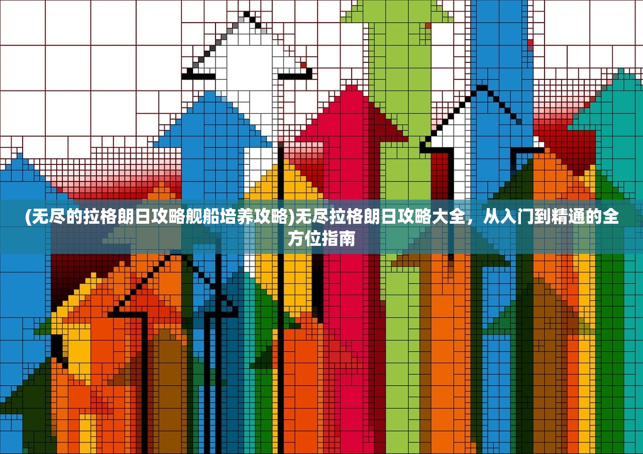 (无尽的拉格朗日攻略舰船培养攻略)无尽拉格朗日攻略大全，从入门到精通的全方位指南