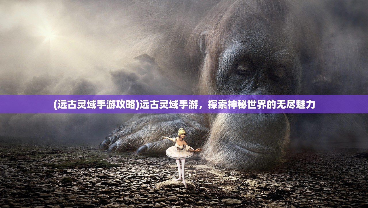 (洪荒仙侠页游攻略)洪荒仙侠页游，探索神秘仙侠世界的无限魅力