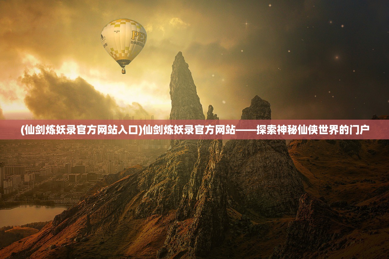 (仙剑炼妖录官方网站入口)仙剑炼妖录官方网站——探索神秘仙侠世界的门户