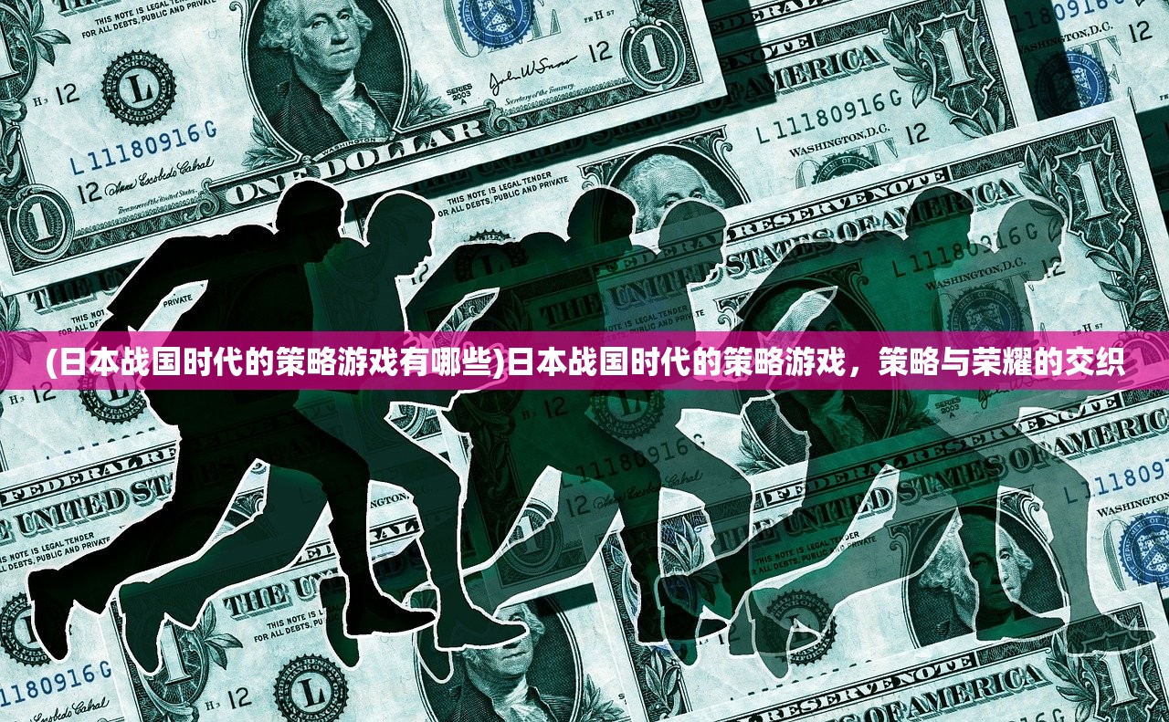 (日本战国时代的策略游戏有哪些)日本战国时代的策略游戏，策略与荣耀的交织