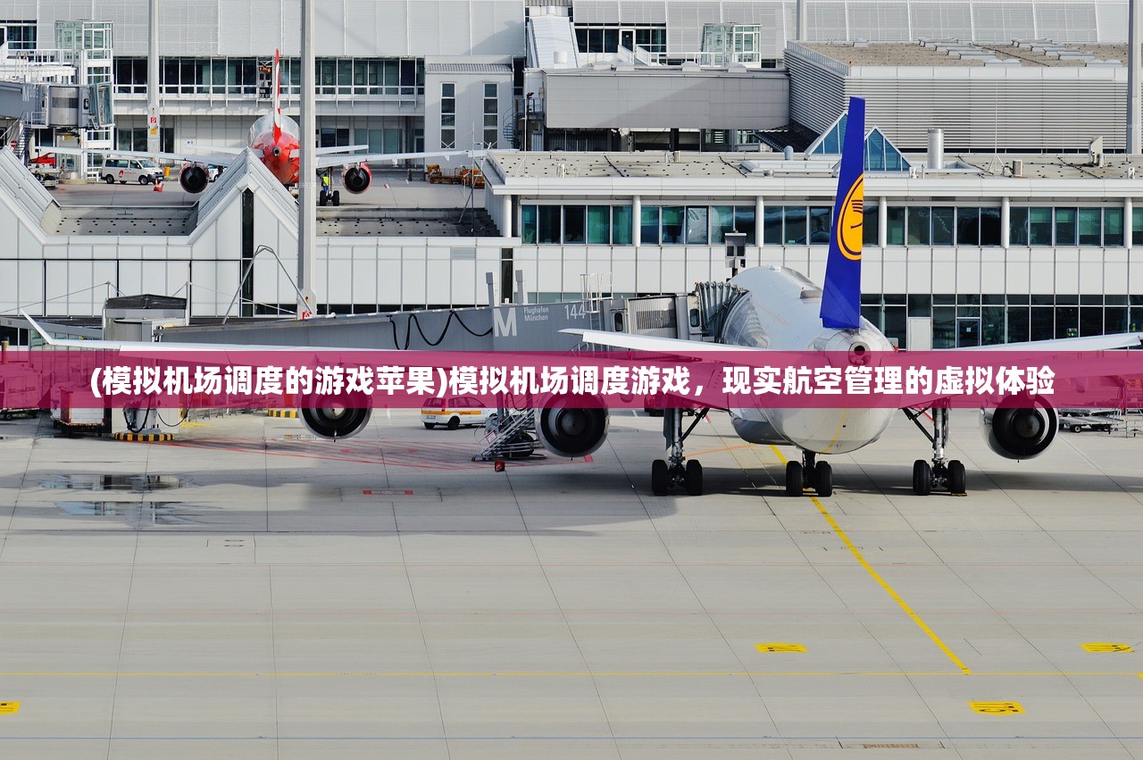 (模拟机场调度的游戏苹果)模拟机场调度游戏，现实航空管理的虚拟体验