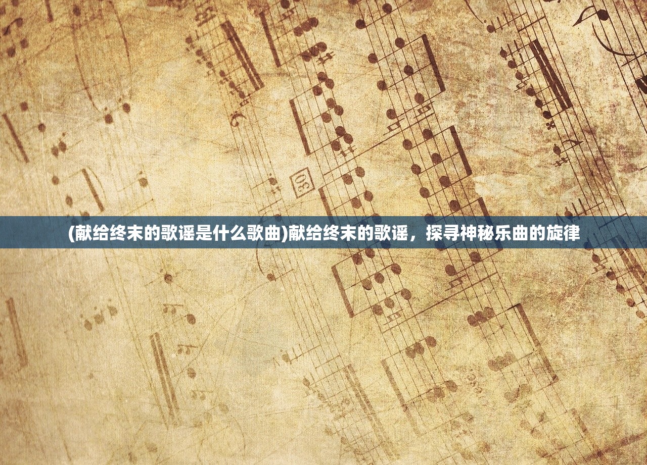 (献给终末的歌谣是什么歌曲)献给终末的歌谣，探寻神秘乐曲的旋律