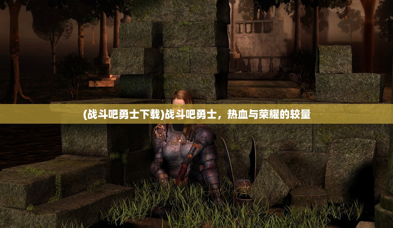 (战斗吧勇士下载)战斗吧勇士，热血与荣耀的较量