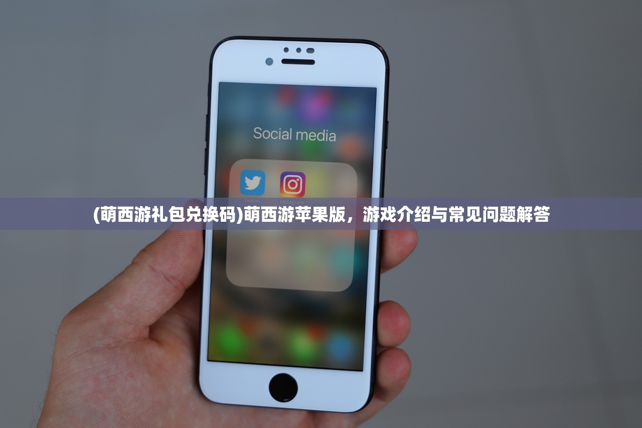 (萌西游礼包兑换码)萌西游苹果版，游戏介绍与常见问题解答