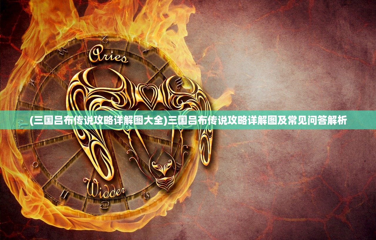 (三国吕布传说攻略详解图大全)三国吕布传说攻略详解图及常见问答解析