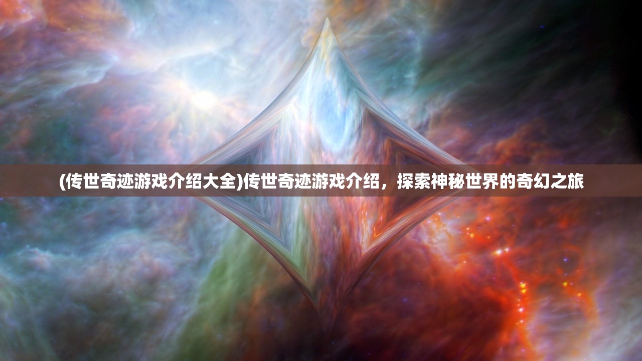 (传世奇迹游戏介绍大全)传世奇迹游戏介绍，探索神秘世界的奇幻之旅