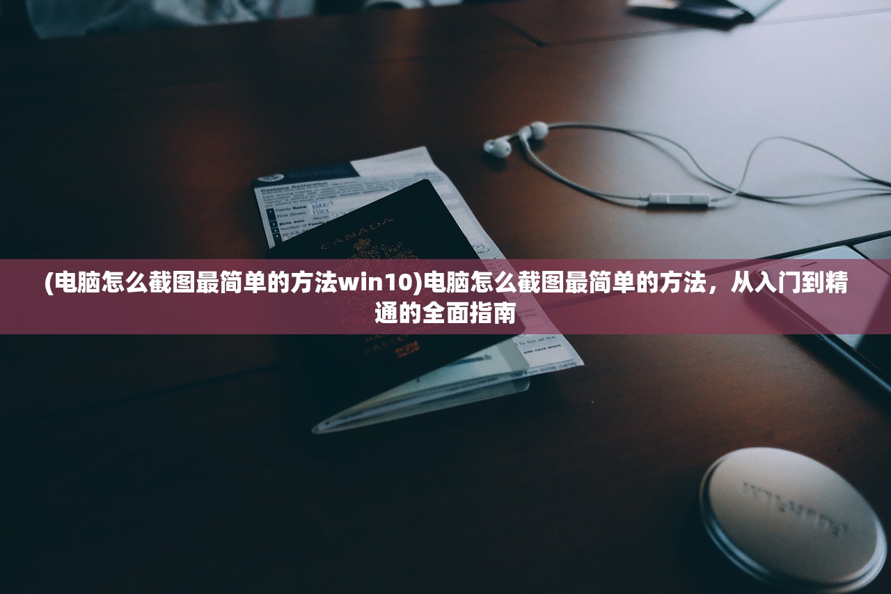 (电脑怎么截图最简单的方法win10)电脑怎么截图最简单的方法，从入门到精通的全面指南