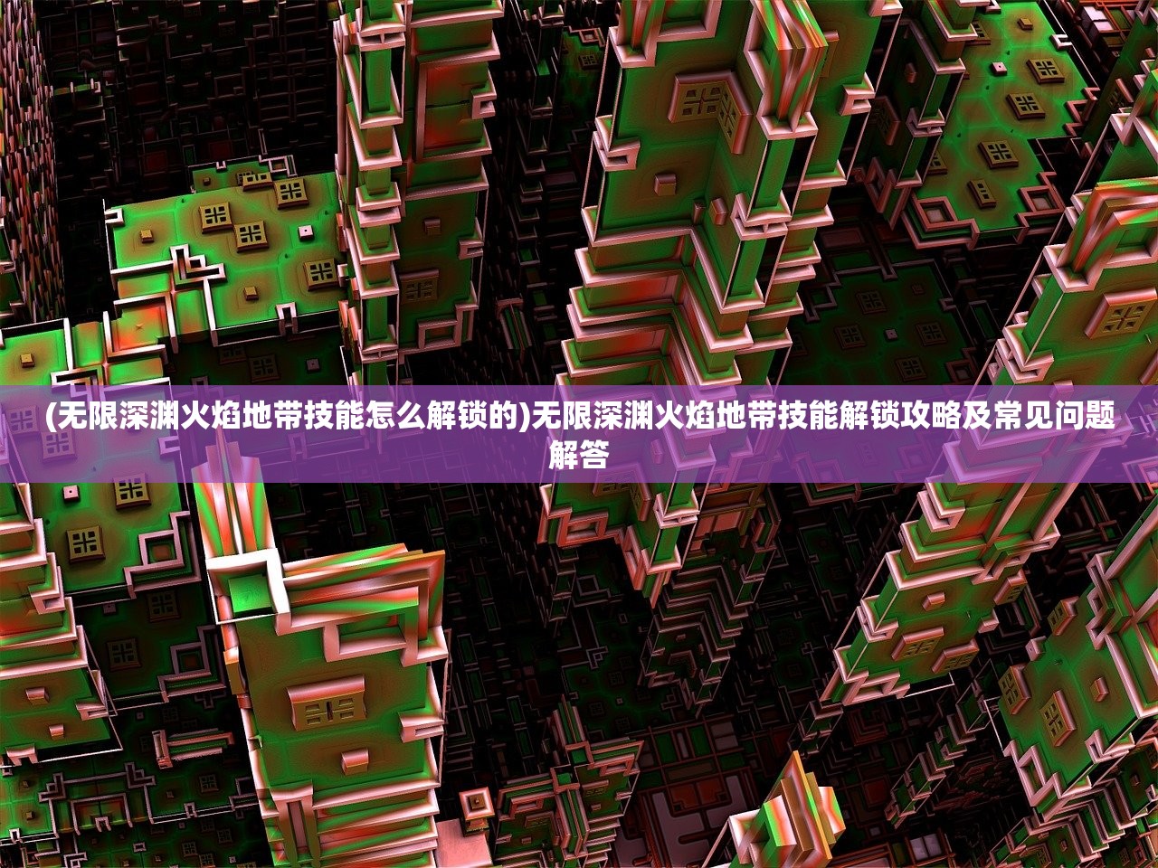 (无限深渊火焰地带技能怎么解锁的)无限深渊火焰地带技能解锁攻略及常见问题解答