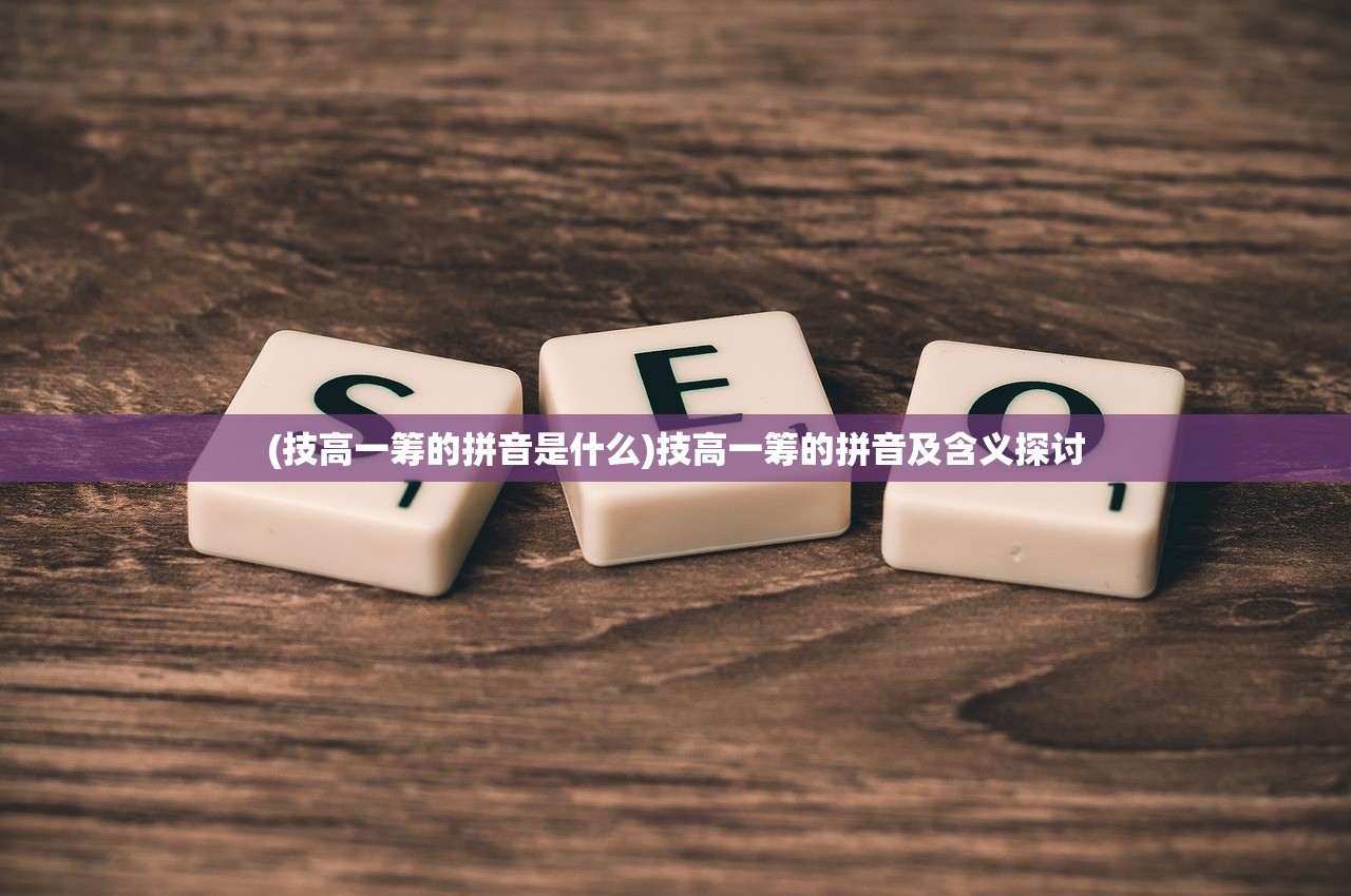 (技高一筹的拼音是什么)技高一筹的拼音及含义探讨