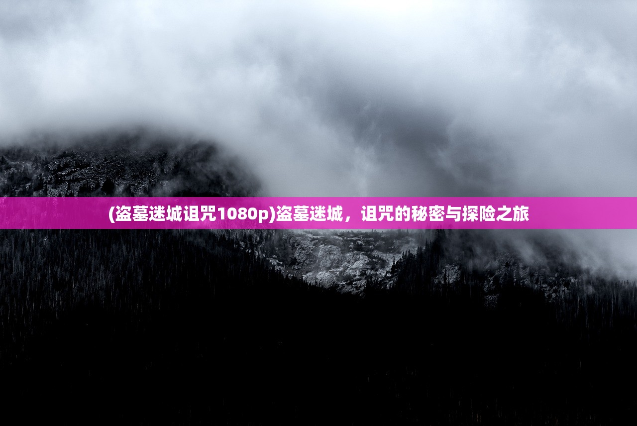(盗墓迷城诅咒1080p)盗墓迷城，诅咒的秘密与探险之旅