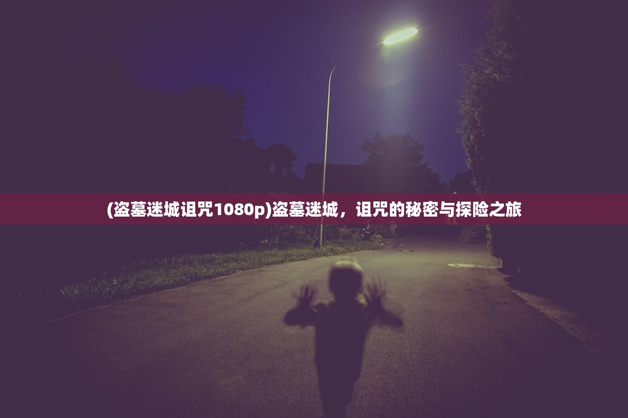 (盗墓迷城诅咒1080p)盗墓迷城，诅咒的秘密与探险之旅