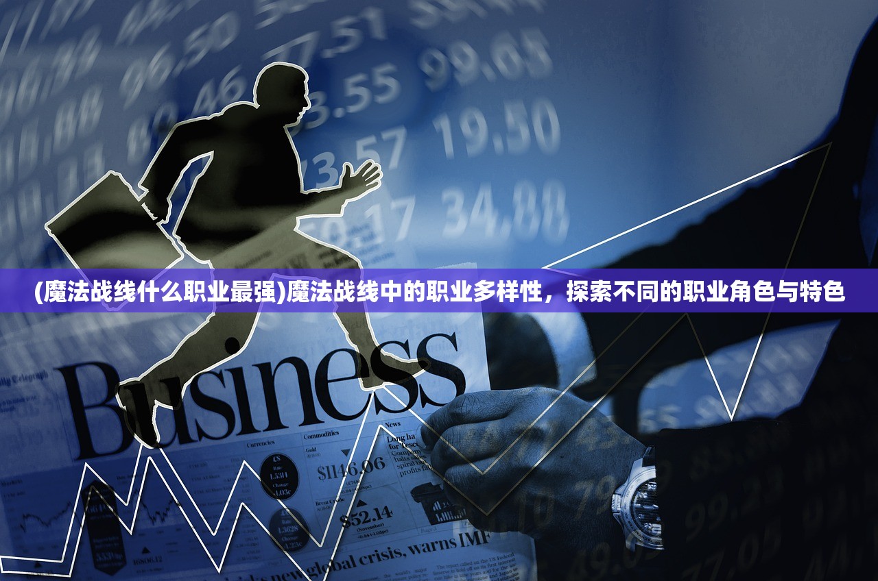 (魔法战线什么职业最强)魔法战线中的职业多样性，探索不同的职业角色与特色