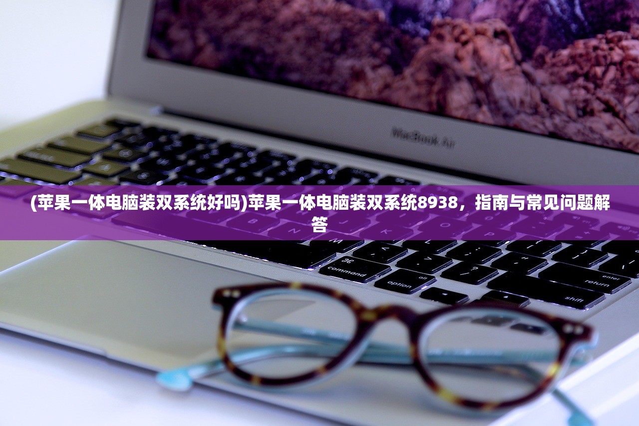 (苹果一体电脑装双系统好吗)苹果一体电脑装双系统8938，指南与常见问题解答
