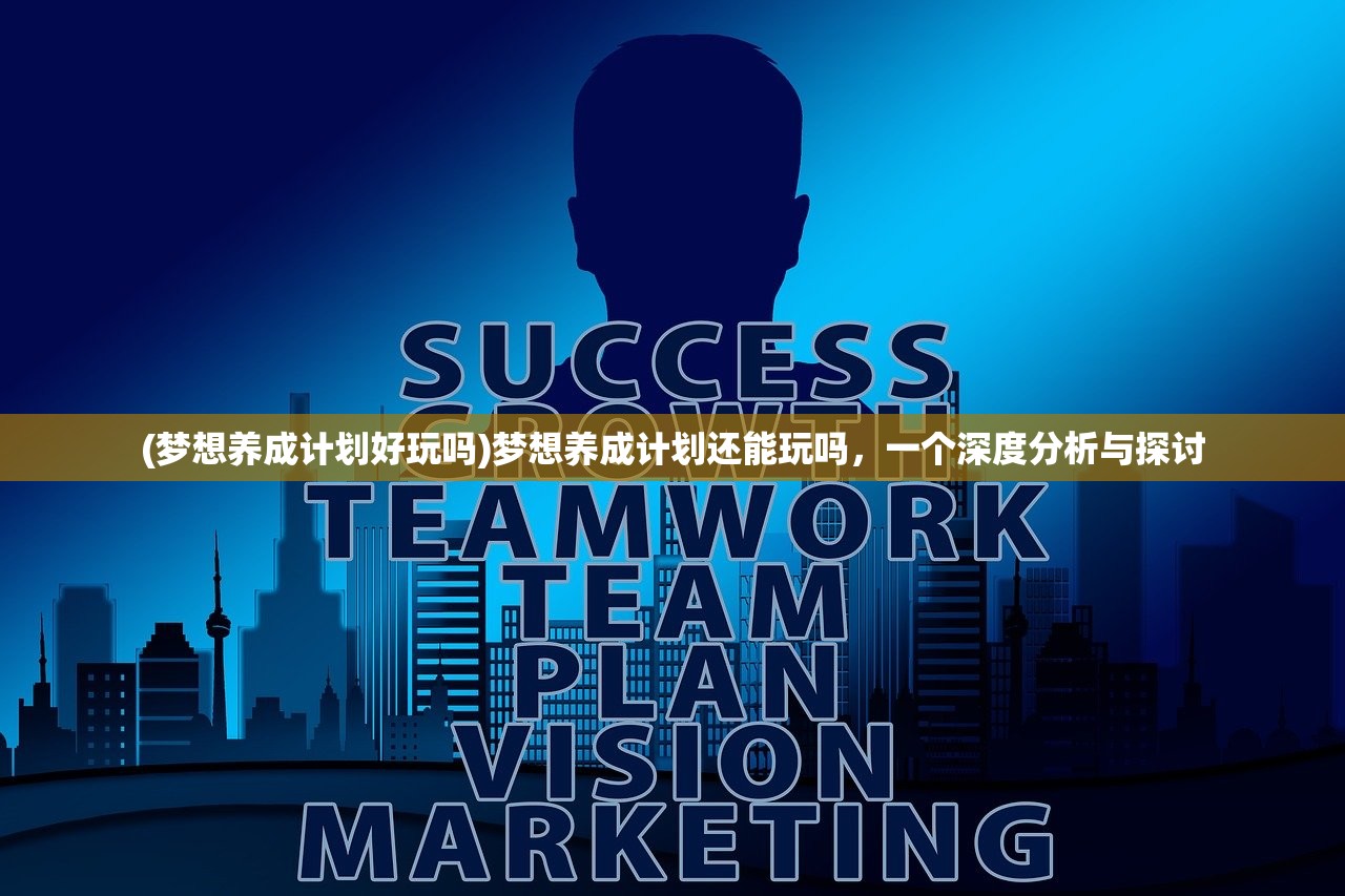 (梦想养成计划好玩吗)梦想养成计划还能玩吗，一个深度分析与探讨