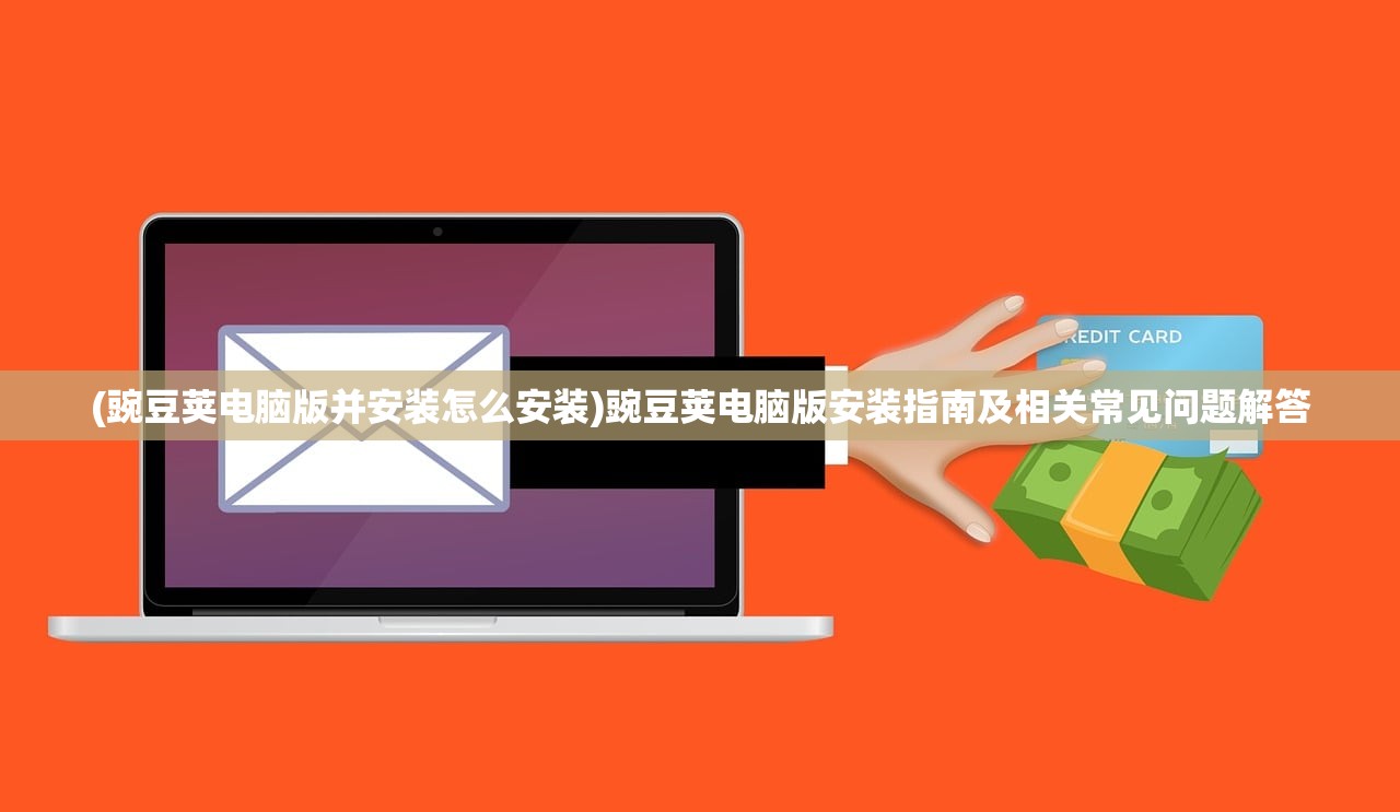 (豌豆荚电脑版并安装怎么安装)豌豆荚电脑版安装指南及相关常见问题解答