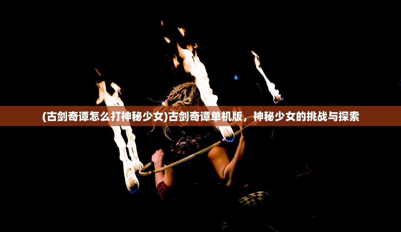 (古剑奇谭怎么打神秘少女)古剑奇谭单机版，神秘少女的挑战与探索