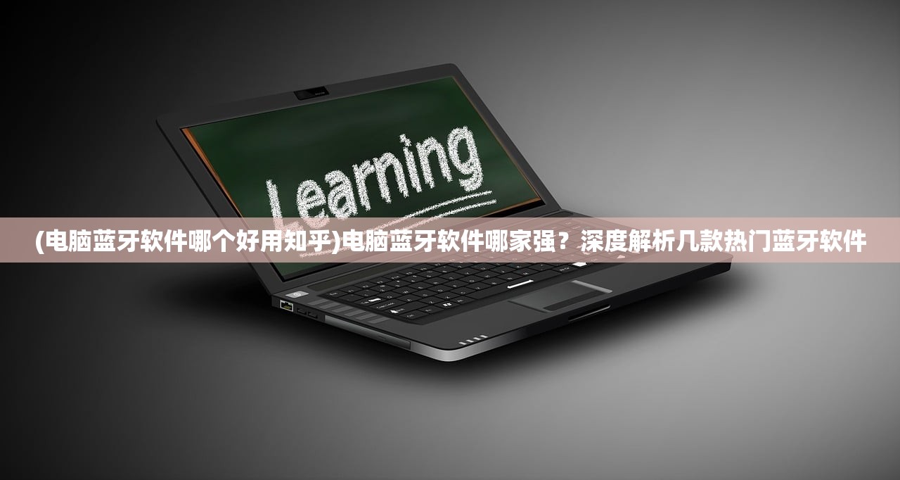 (电脑蓝牙软件哪个好用知乎)电脑蓝牙软件哪家强？深度解析几款热门蓝牙软件