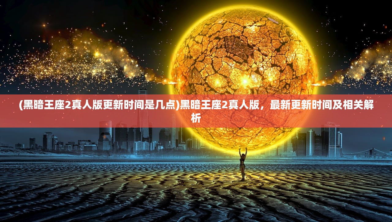 (黑暗王座2真人版更新时间是几点)黑暗王座2真人版，最新更新时间及相关解析
