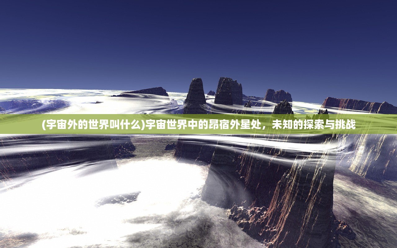 (宇宙外的世界叫什么)宇宙世界中的昂宿外星处，未知的探索与挑战