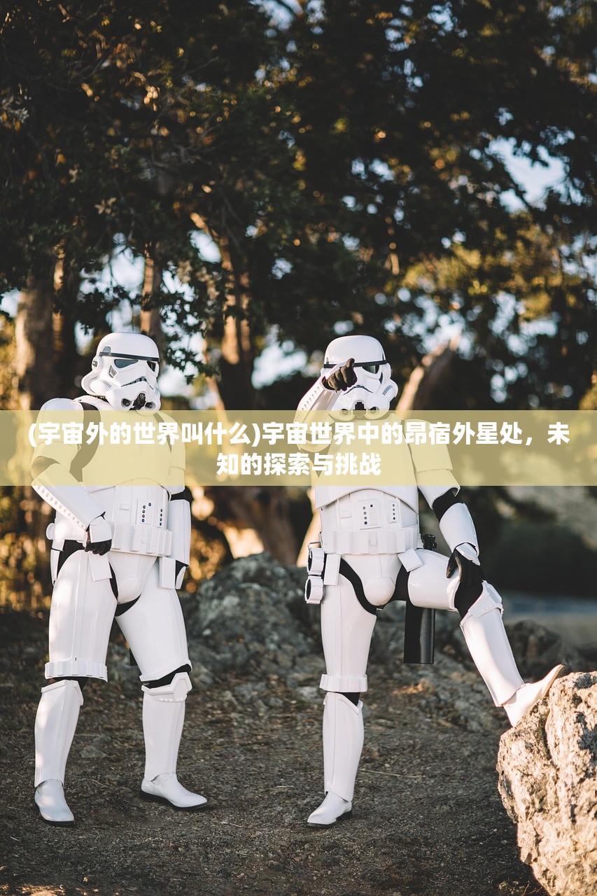 (宇宙外的世界叫什么)宇宙世界中的昂宿外星处，未知的探索与挑战
