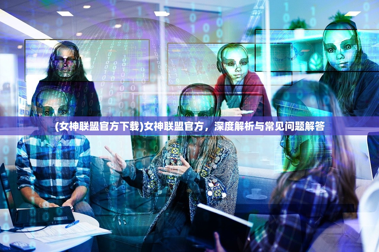 (女神联盟官方下载)女神联盟官方，深度解析与常见问题解答