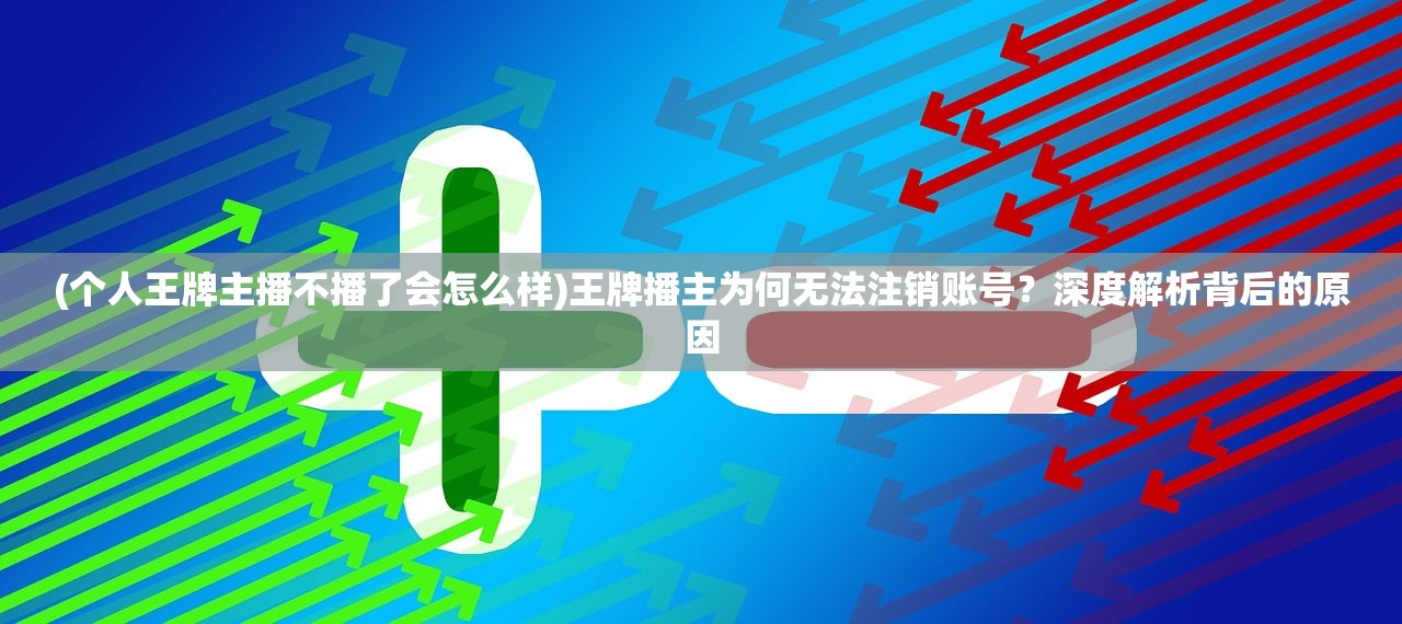 (个人王牌主播不播了会怎么样)王牌播主为何无法注销账号？深度解析背后的原因