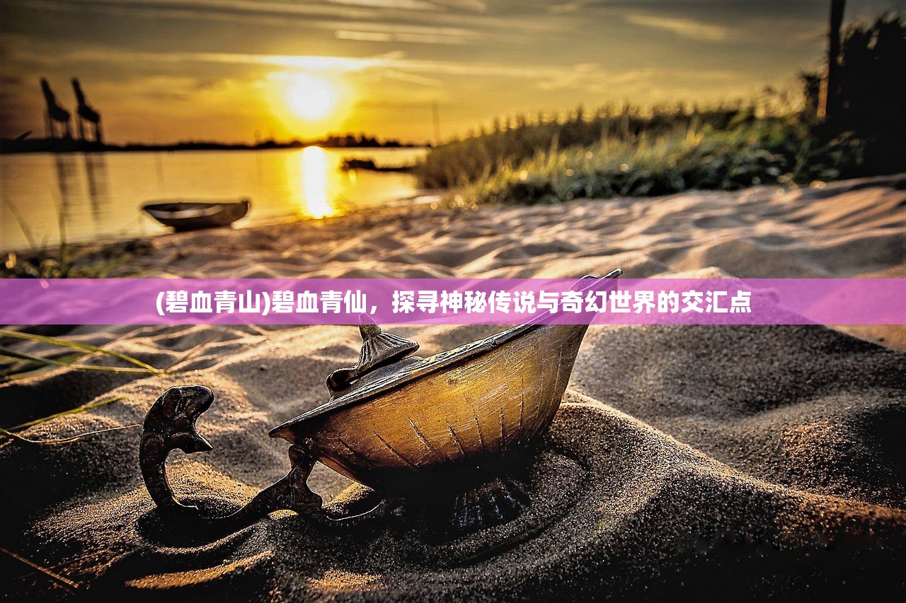 (碧血青山)碧血青仙，探寻神秘传说与奇幻世界的交汇点