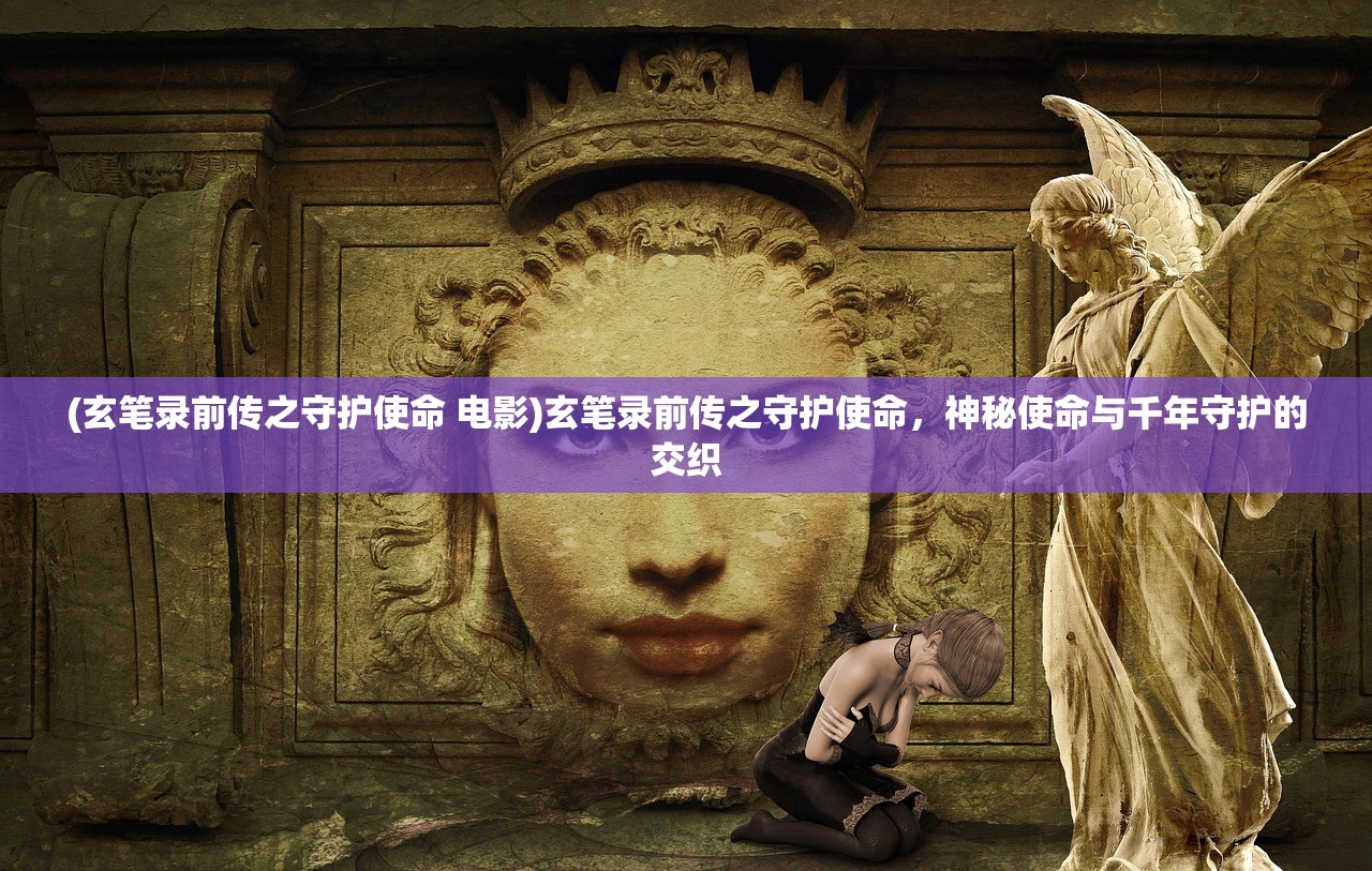 (玄笔录前传之守护使命 电影)玄笔录前传之守护使命，神秘使命与千年守护的交织