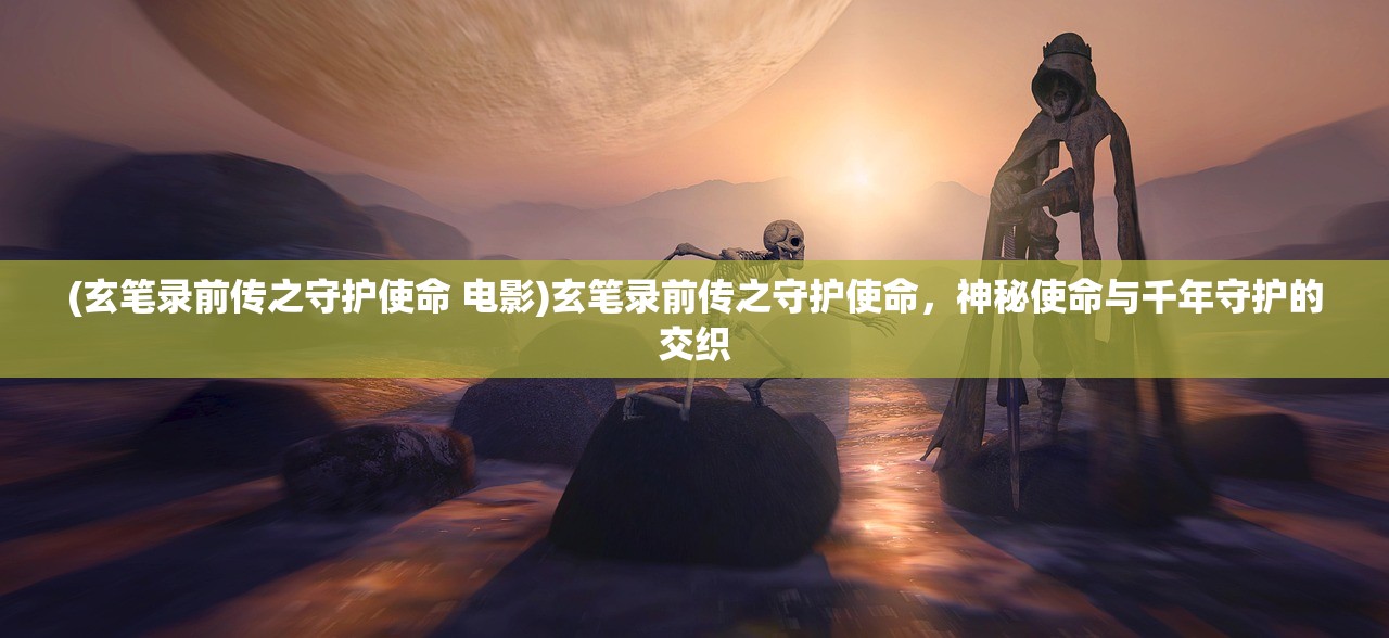 (玄笔录前传之守护使命 电影)玄笔录前传之守护使命，神秘使命与千年守护的交织