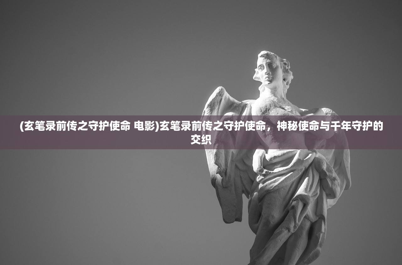 (玄笔录前传之守护使命 电影)玄笔录前传之守护使命，神秘使命与千年守护的交织