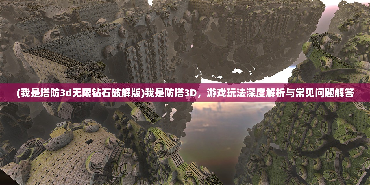 (我是塔防3d无限钻石破解版)我是防塔3D，游戏玩法深度解析与常见问题解答