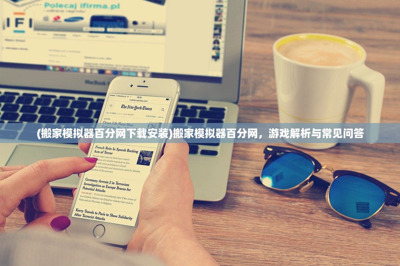 (搬家模拟器百分网下载安装)搬家模拟器百分网，游戏解析与常见问答
