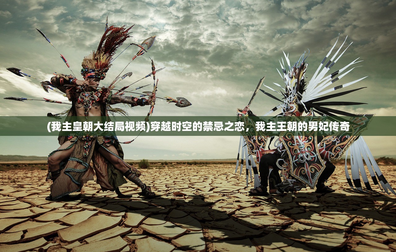 (我主皇朝大结局视频)穿越时空的禁忌之恋，我主王朝的男妃传奇
