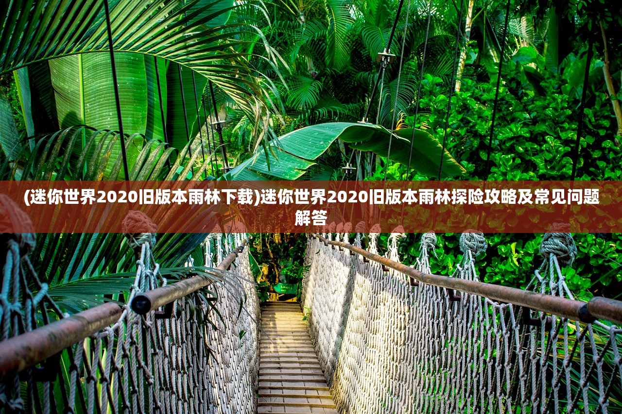 (迷你世界2020旧版本雨林下载)迷你世界2020旧版本雨林探险攻略及常见问题解答