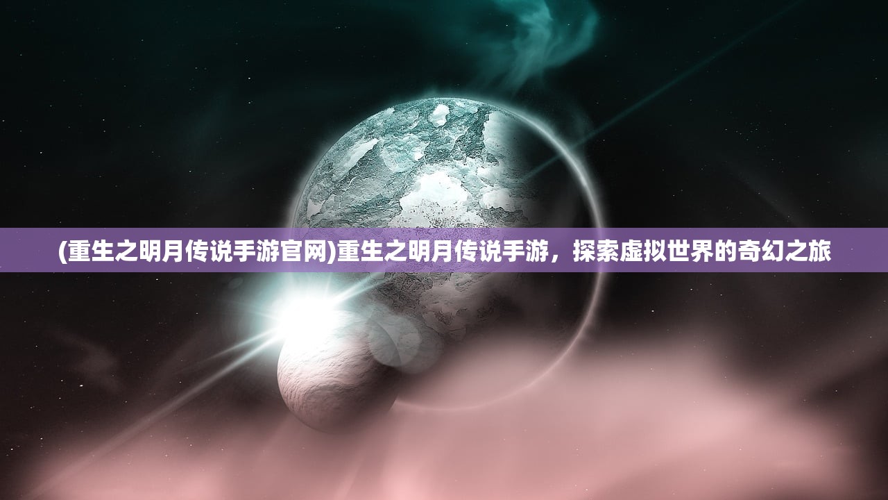 (重生之明月传说手游官网)重生之明月传说手游，探索虚拟世界的奇幻之旅