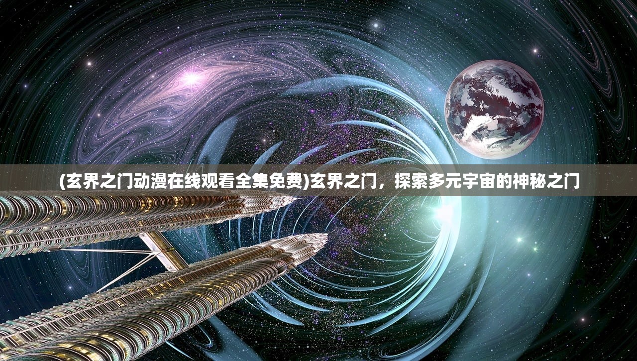 (玄界之门动漫在线观看全集免费)玄界之门，探索多元宇宙的神秘之门