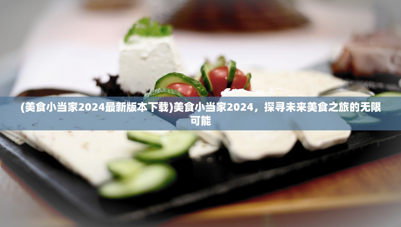 (美食小当家2024最新版本下载)美食小当家2024，探寻未来美食之旅的无限可能