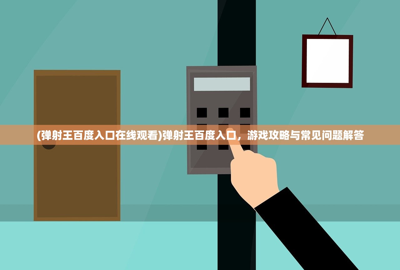 (弹射王百度入口在线观看)弹射王百度入口，游戏攻略与常见问题解答