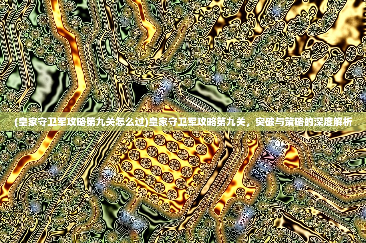 (皇家守卫军攻略第九关怎么过)皇家守卫军攻略第九关，突破与策略的深度解析