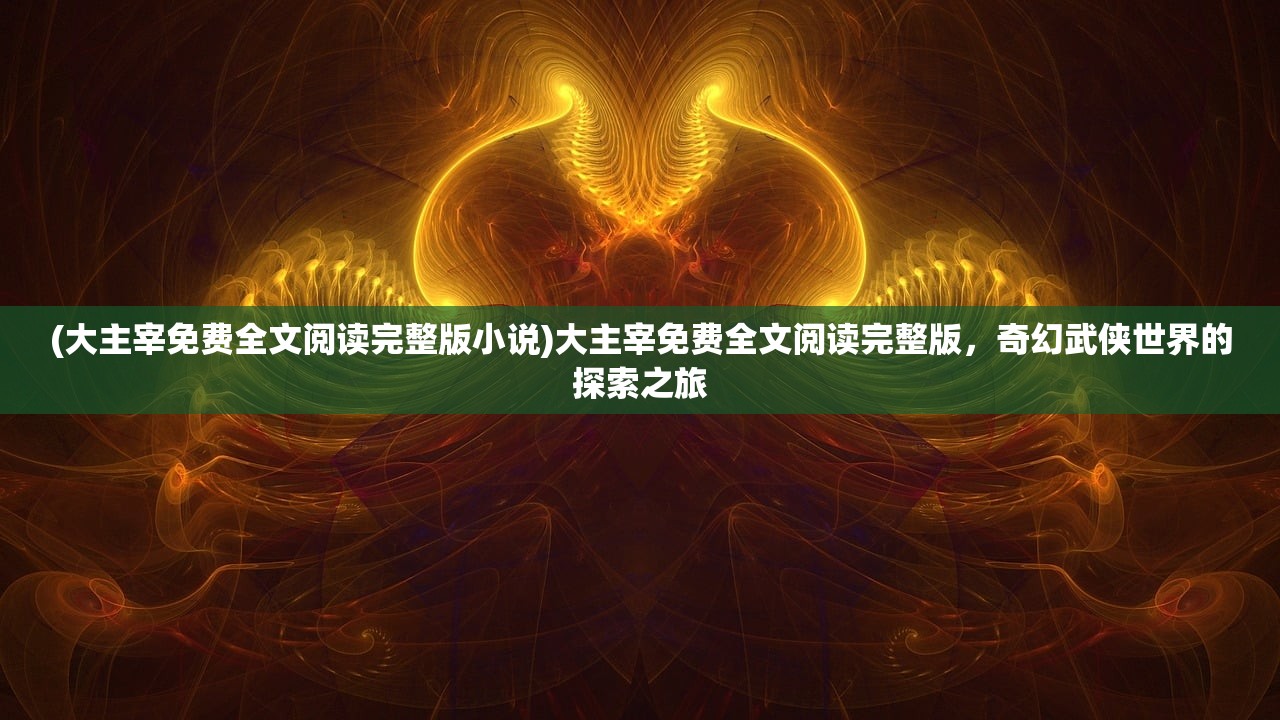 (大主宰免费全文阅读完整版小说)大主宰免费全文阅读完整版，奇幻武侠世界的探索之旅