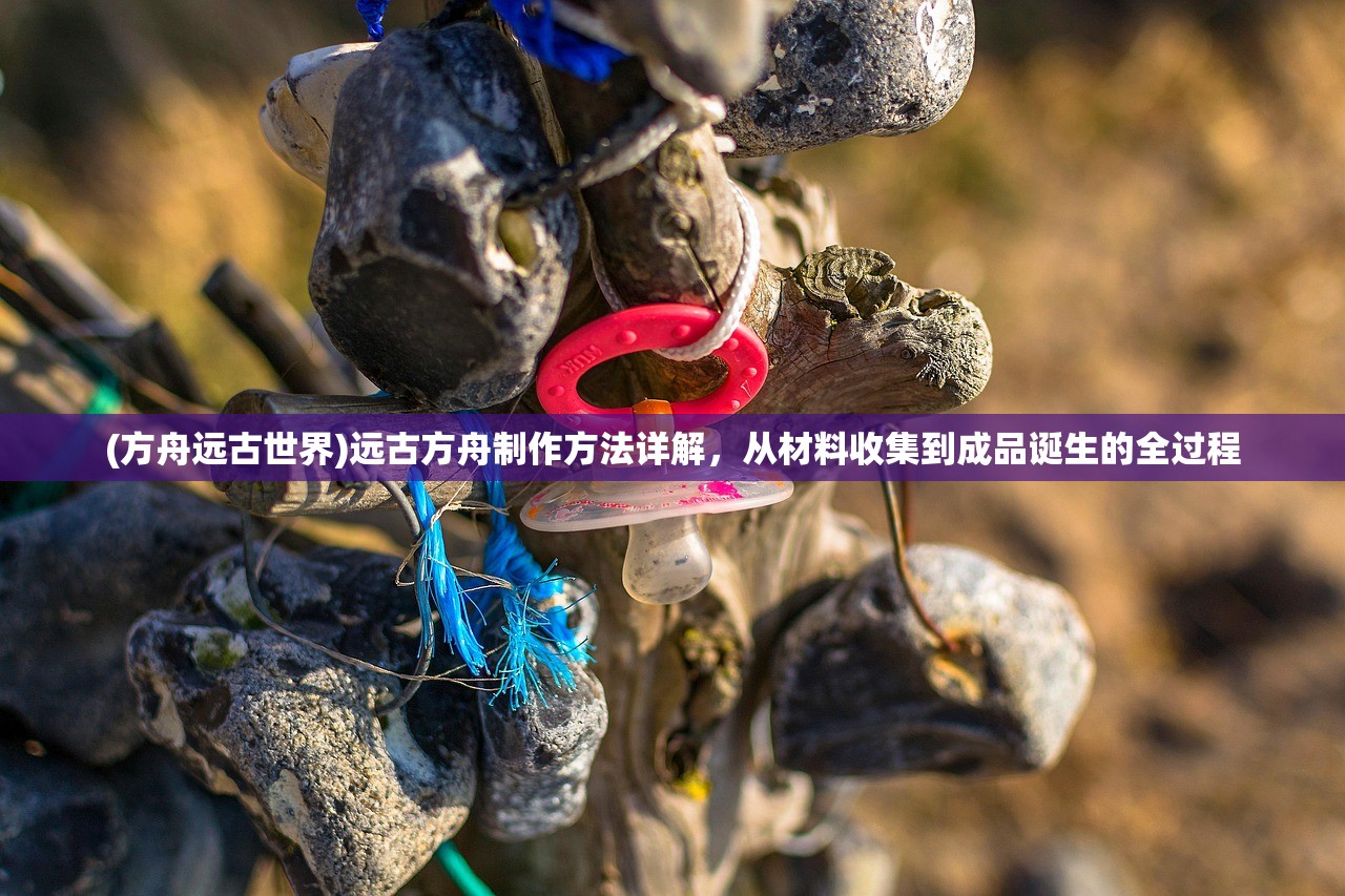 (方舟远古世界)远古方舟制作方法详解，从材料收集到成品诞生的全过程