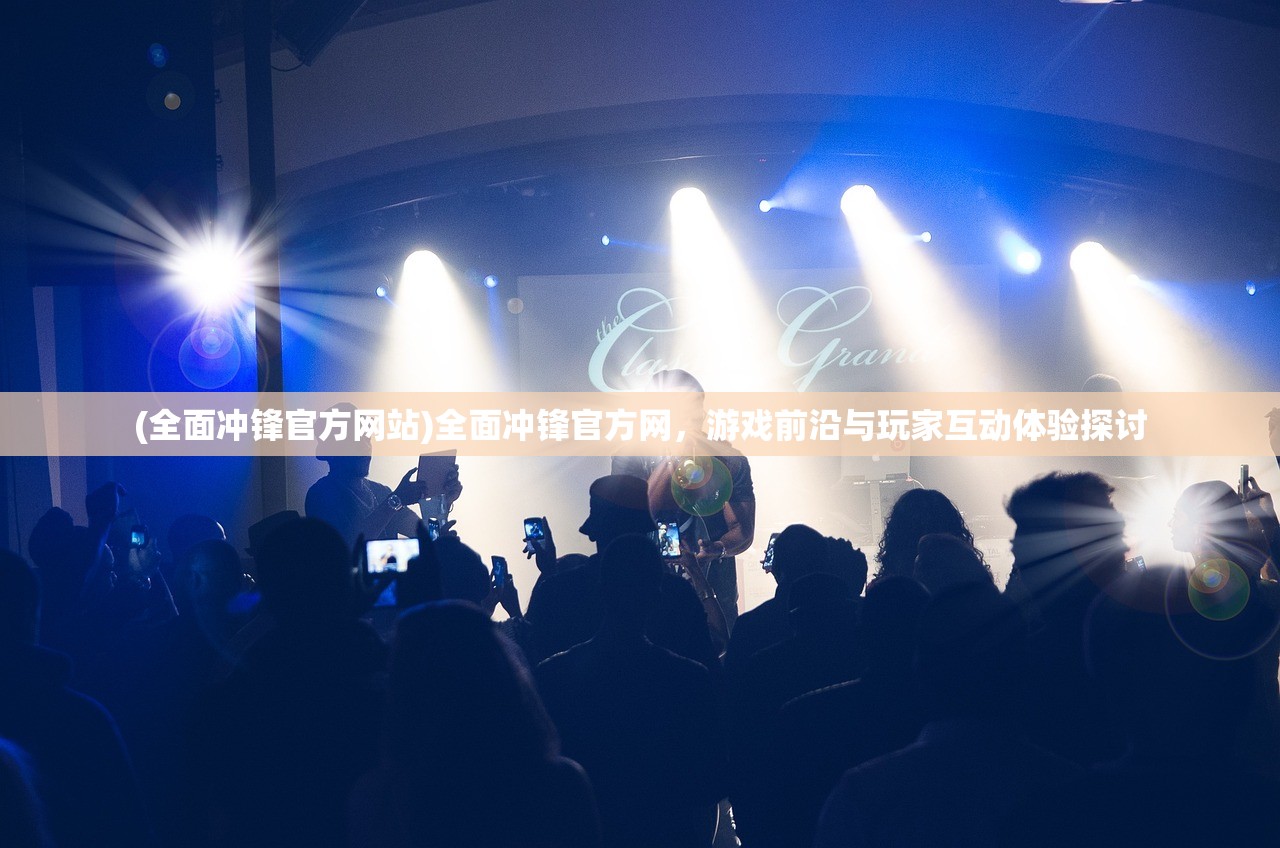 (全面冲锋官方网站)全面冲锋官方网，游戏前沿与玩家互动体验探讨
