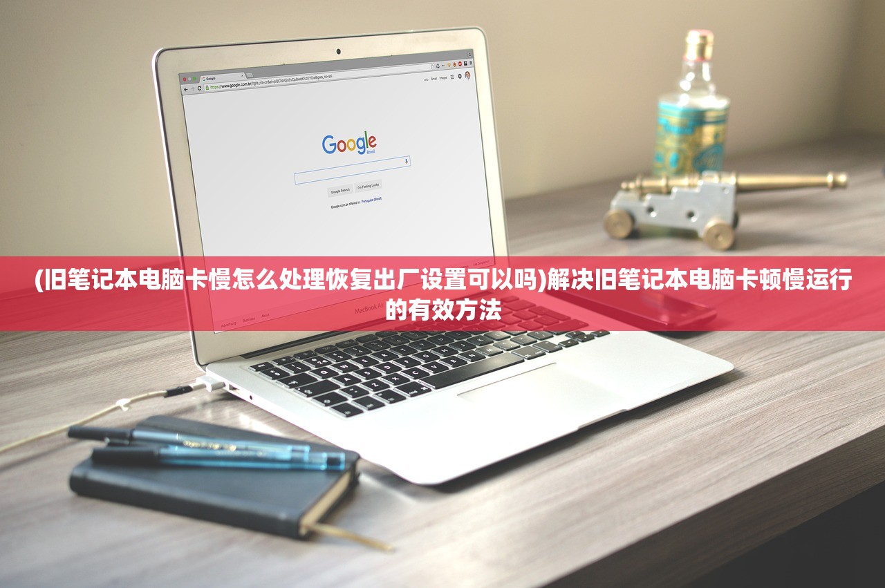 (旧笔记本电脑卡慢怎么处理恢复出厂设置可以吗)解决旧笔记本电脑卡顿慢运行的有效方法