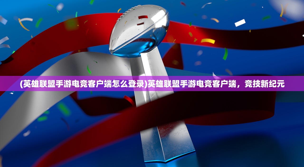 (英雄联盟手游电竞客户端怎么登录)英雄联盟手游电竞客户端，竞技新纪元
