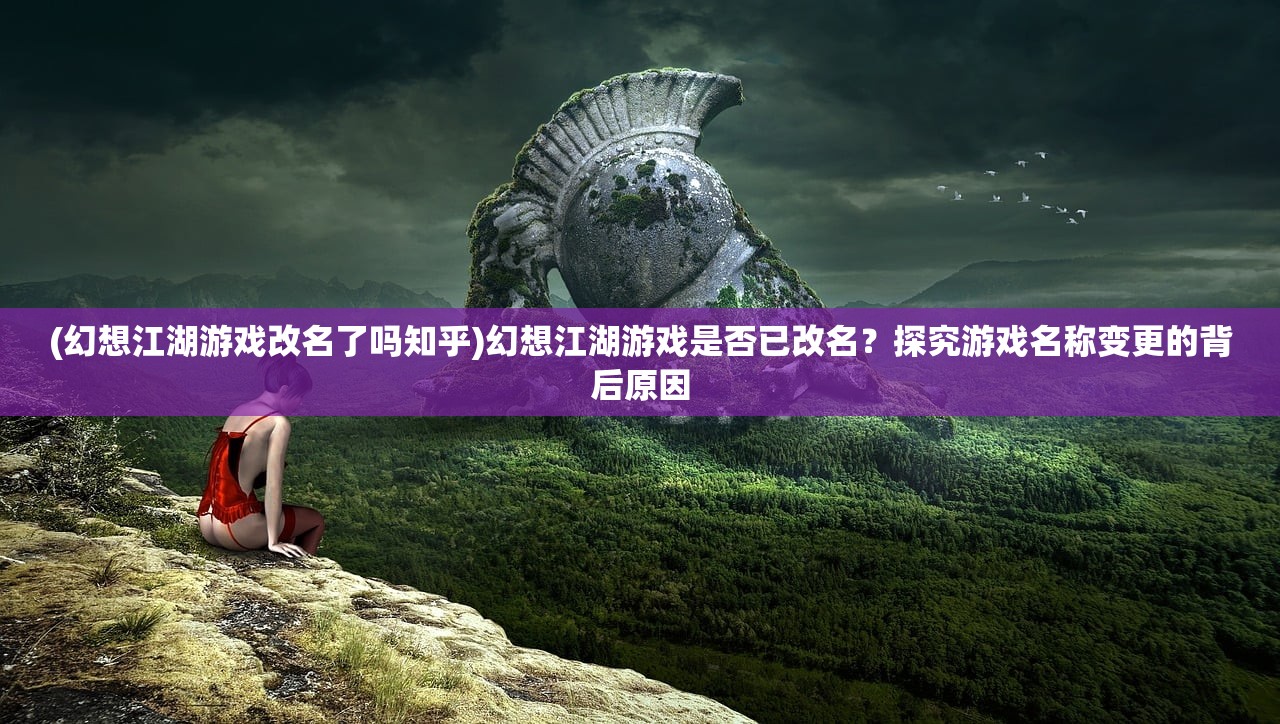 (幻想江湖游戏改名了吗知乎)幻想江湖游戏是否已改名？探究游戏名称变更的背后原因
