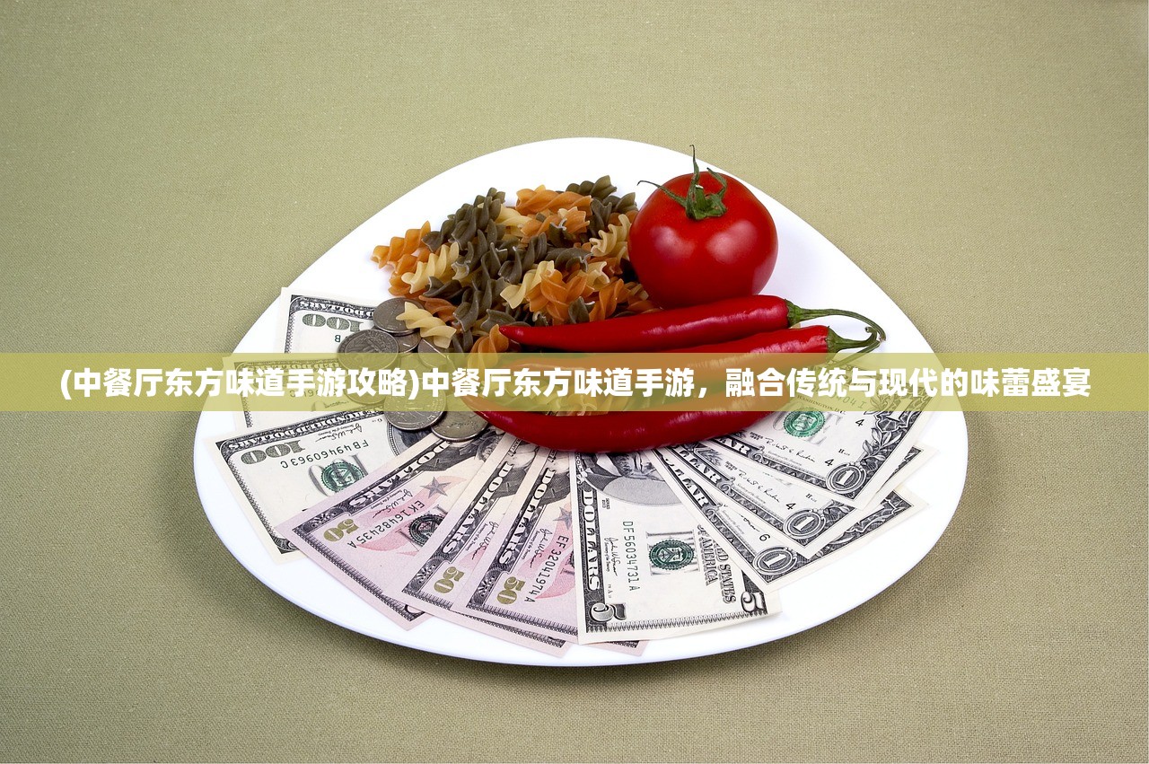 (中餐厅东方味道手游攻略)中餐厅东方味道手游，融合传统与现代的味蕾盛宴